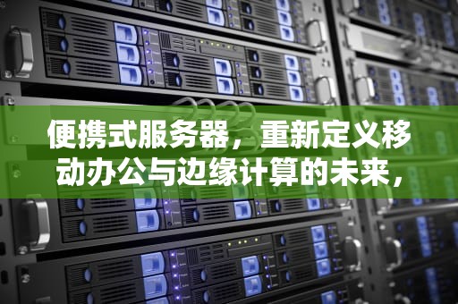 便携式服务器，重新定义移动办公与边缘计算的未来，便携式服务器是什么