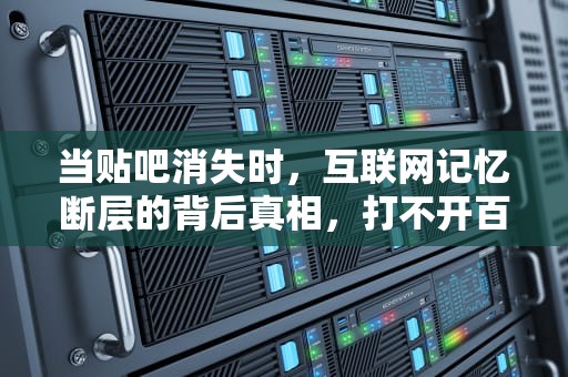 当贴吧消失时，互联网记忆断层的背后真相，打不开百度贴吧怎么回事