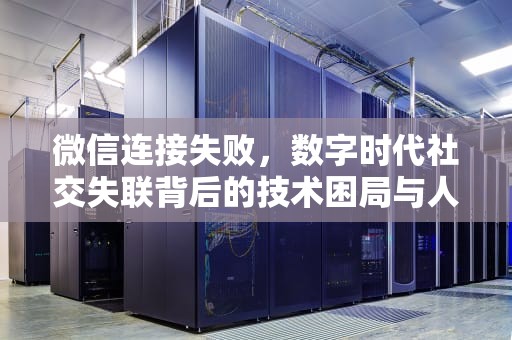 微信连接失败，数字时代社交失联背后的技术困局与人文反思，微信连接失败是什么意思
