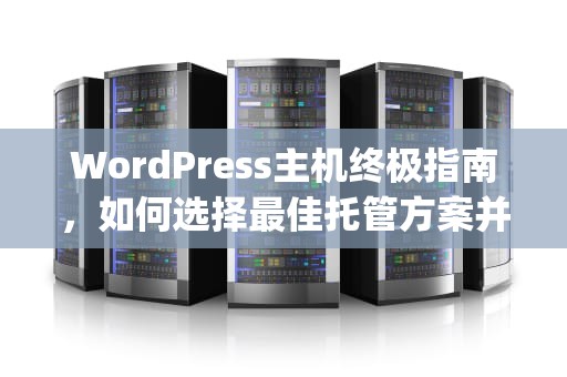 WordPress主机终极指南，如何选择最佳托管方案并释放网站潜力，wordpress主机推荐