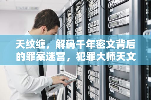 天纹缠，解码千年密文背后的罪案迷宫，犯罪大师天文缠