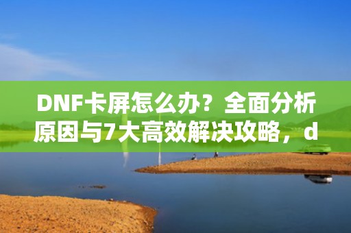 DNF卡屏怎么办?全面分析原因与7大高效解决攻略,dnf卡屏怎么回事 DNF卡屏怎么办?全面分析原因与7大高效解决攻略,dnf卡屏怎么回事