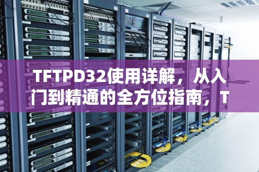 TFTPD32使用详解，从入门到精通的全方位指南，TFTPD32使用方法