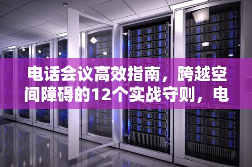电话会议高效指南，跨越空间障碍的12个实战守则，电话会议怎么开通