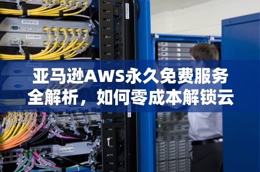 亚马逊AWS永久免费服务全解析，如何零成本解锁云计算无限可能？亚马逊aws永久免费观看电影