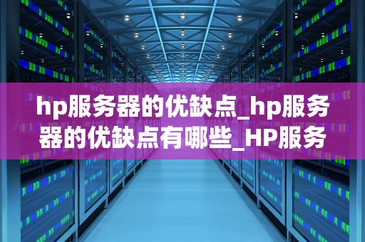 hp服务器的优缺点_hp服务器的优缺点有哪些_HP服务器的优缺点分析