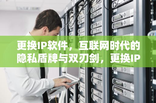 更换IP软件，互联网时代的隐私盾牌与双刃剑，更换IP软件
