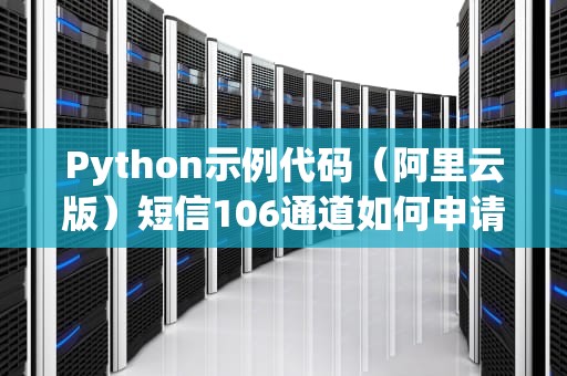 Python示例代码（阿里云版）短信106通道如何申请
