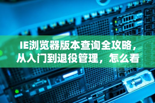 IE浏览器版本查询全攻略，从入门到退役管理，怎么看ie版本是多少