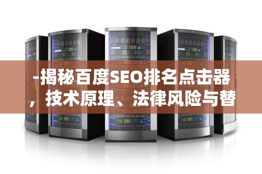 -揭秘百度SEO排名点击器，技术原理、法律风险与替代策略，百度seo排名点击器怎么用