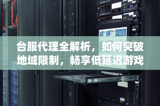 台服代理全解析，如何突破地域限制，畅享低延迟游戏体验，台服代理ip