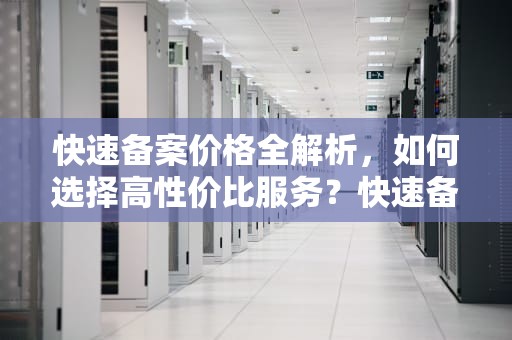 快速备案价格全解析，如何选择高性价比服务？快速备案多少钱