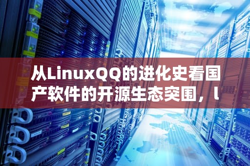 从LinuxQQ的进化史看国产软件的开源生态突围，linuxQQ是什么
