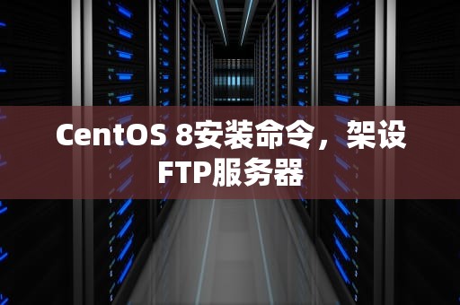 CentOS 8安装命令，架设FTP服务器