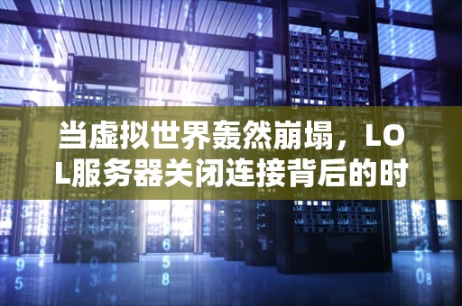 当虚拟世界轰然崩塌，LOL服务器关闭连接背后的时代隐喻，lol服务器关闭连接怎么办