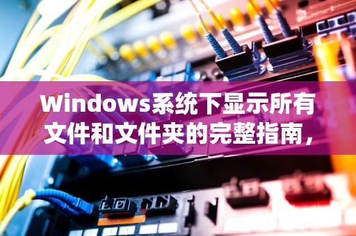 Windows系统下显示所有文件和文件夹的完整指南，显示所有文件和文件夹怎么设置