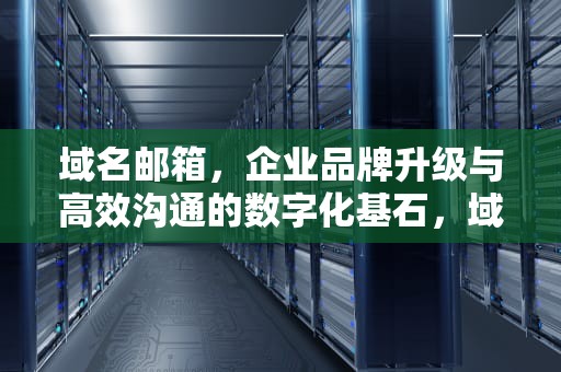 域名邮箱，企业品牌升级与高效沟通的数字化基石，域名邮箱怎么弄