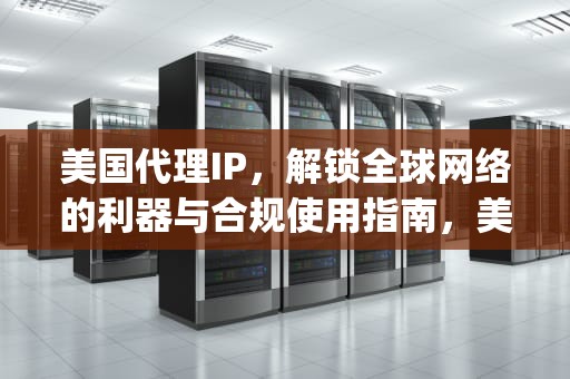 美国代理IP，解锁全球网络的利器与合规使用指南，美国代理ip地址