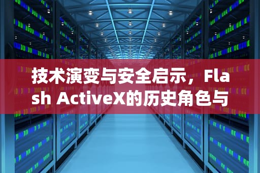 技术演变与安全启示，Flash ActiveX的历史角色与消亡启示，flash activeX和ppapi