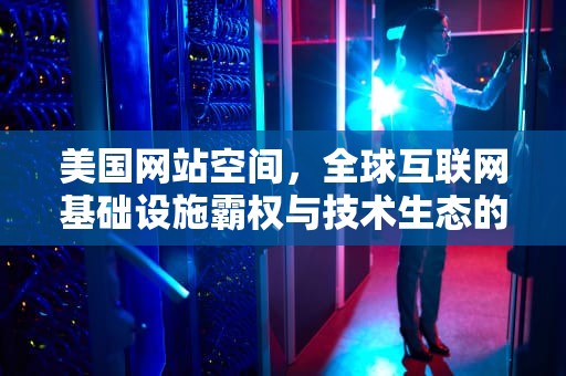 美国网站空间，全球互联网基础设施霸权与技术生态的深度解析，美国网站空间怎么进行空间怎么进行空间