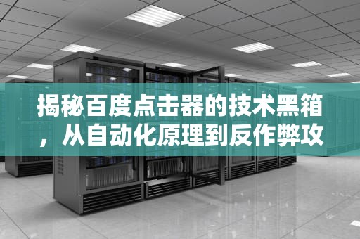 揭秘百度点击器的技术黑箱，从自动化原理到反作弊攻防战，百度点击器原理是什么