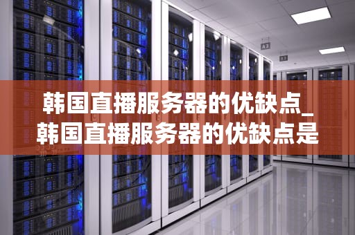 韩国直播服务器的优缺点_韩国直播服务器的优缺点是什么_韩国直播服务器的优缺点分析