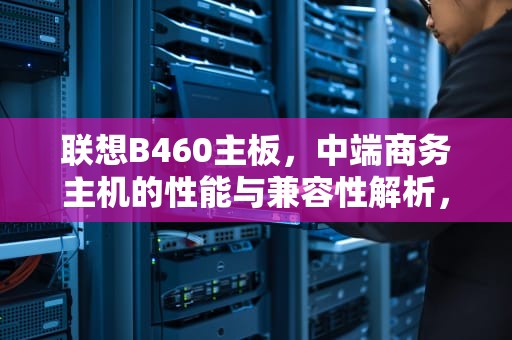 联想B460主板，中端商务主机的性能与兼容性解析，b460联想笔记本电脑参数