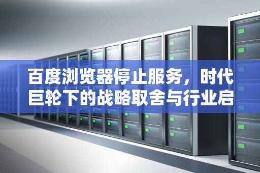 百度浏览器停止服务，时代巨轮下的战略取舍与行业启示，百度浏览器停止服务是什么意思