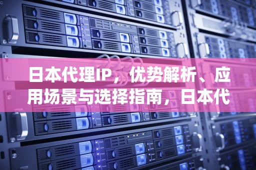 日本代理IP，优势解析、应用场景与选择指南，日本代理ip地址和端口