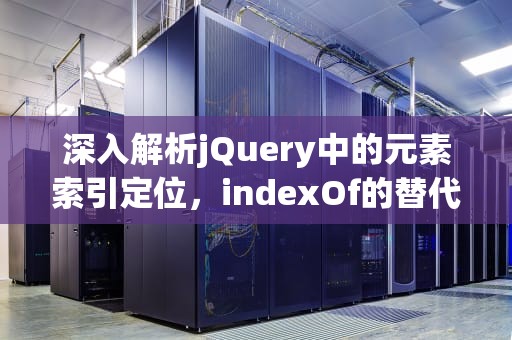 深入解析jQuery中的元素索引定位，indexOf的替代方案与实践