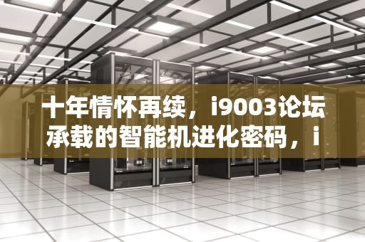 十年情怀再续，i9003论坛承载的智能机进化密码，i9008