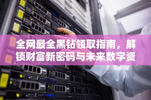 全网最全黑钻领取指南，解锁财富新密码与未来数字资产趋势，领取黑钻活动