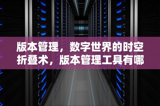 版本管理，数字世界的时空折叠术，版本管理工具有哪些