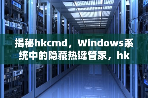 揭秘hkcmd，Windows系统中的隐藏热键管家，hkcmd module可以禁用吗