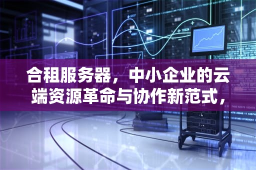 合租服务器，中小企业的云端资源革命与协作新范式，合租服务器两人都能看到记录吗