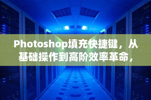Photoshop填充快捷键，从基础操作到高阶效率革命，ps填充快捷键ctrl加什么