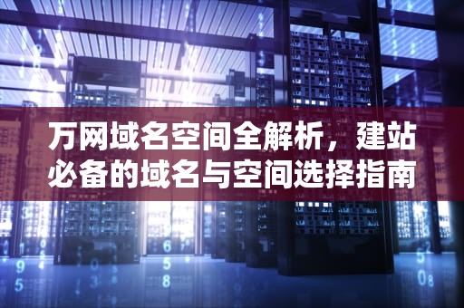 万网域名空间全解析,建站必备的域名与空间选择指南,万网域名和空间申请过程 万网域名空间全解析,建站必备的域名与空间选择指南,万网域名和空间申请过程