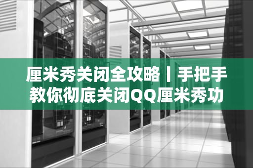 厘米秀关闭全攻略丨手把手教你彻底关闭QQ厘米秀功能，厘米秀怎样关闭