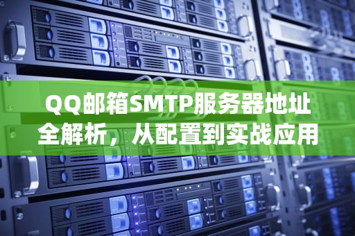 QQ邮箱SMTP服务器地址全解析，从配置到实战应用，QQ邮箱的smtp服务器地址和端口