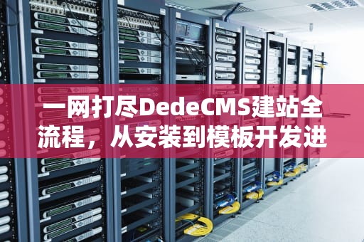 一网打尽DedeCMS建站全流程，从安装到模板开发进阶指南，dede模板更换教程