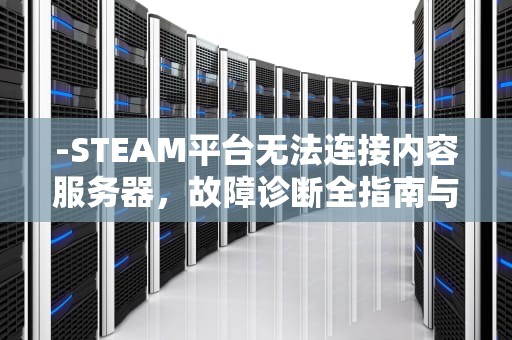 -STEAM平台无法连接内容服务器，故障诊断全指南与底层技术解析，steam无法连接到内容服务器怎么办