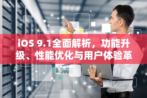 iOS 9.1全面解析，功能升级、性能优化与用户体验革新，ios91轻量版