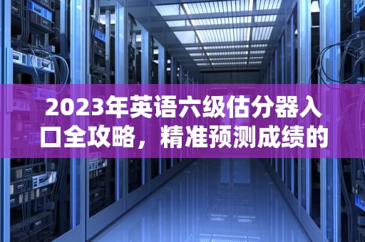 2023年英语六级估分器入口全攻略，精准预测成绩的五大权威渠道，百词斩六级估分器入口