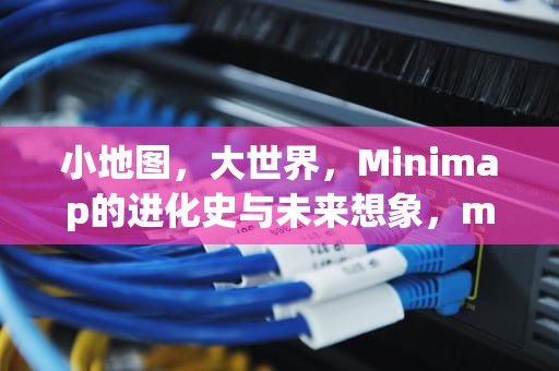 小地图，大世界，Minimap的进化史与未来想象，minimaphud什么意思