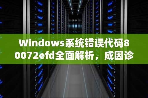 Windows系统错误代码80072efd全面解析，成因诊断与终极修复方案，错误代码8007005