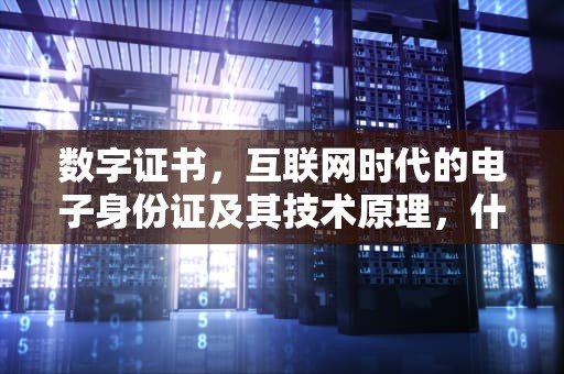 数字证书，互联网时代的电子身份证及其技术原理，什么是数字证书?它的作用是什么