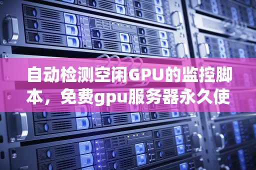 自动检测空闲GPU的监控脚本，免费gpu服务器永久使用