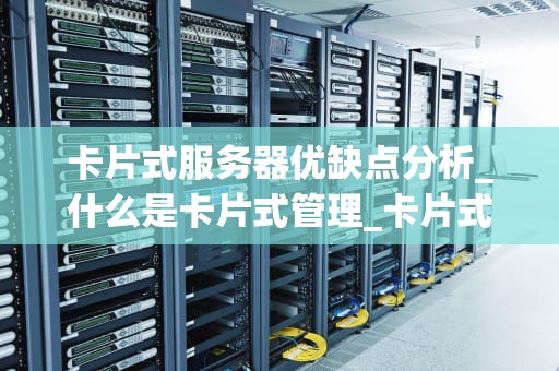 卡片式服务器优缺点分析_什么是卡片式管理_卡片式服务器的优缺点分析