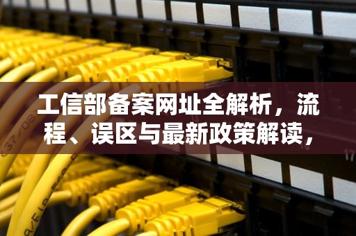 工信部备案网址全解析，流程、误区与最新政策解读，工信部备案网址查询