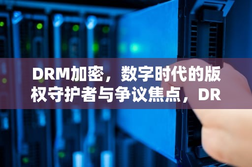 DRM加密，数字时代的版权守护者与争议焦点，DRM加密技术